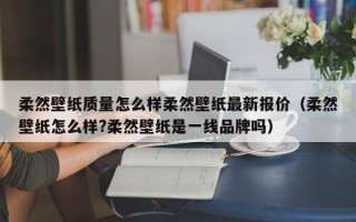 柔然壁纸质量怎么样柔然壁纸最新报价（柔然壁纸怎么样?柔然壁纸是一线品牌吗）