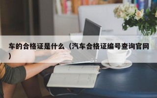 车的合格证是什么（汽车合格证编号查询官网）