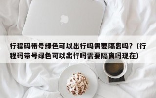 行程码带号绿色可以出行吗需要隔离吗?（行程码带号绿色可以出行吗需要隔离吗现在）