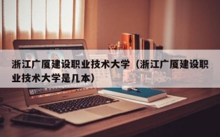 浙江广厦建设职业技术大学（浙江广厦建设职业技术大学是几本）