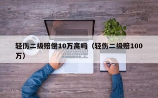 轻伤二级赔偿10万高吗（轻伤二级赔100万）