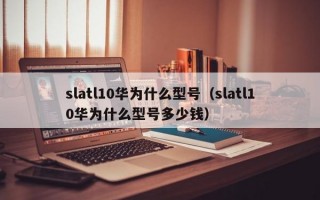 slatl10华为什么型号（slatl10华为什么型号多少钱）