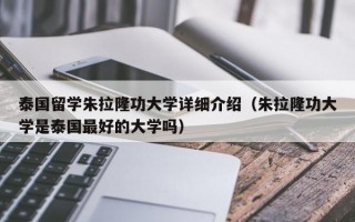 泰国留学朱拉隆功大学详细介绍（朱拉隆功大学是泰国最好的大学吗）