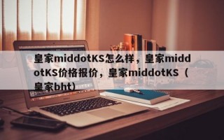 皇家middotKS怎么样，皇家middotKS价格报价，皇家middotKS（皇家bht）