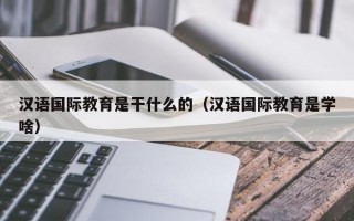 汉语国际教育是干什么的（汉语国际教育是学啥）