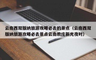 云南西双版纳旅游攻略必去的景点（云南西双版纳旅游攻略必去景点云南教庄新光夜时）