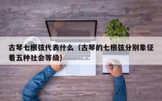 古琴七根弦代表什么（古琴的七根弦分别象征着五种社会等级）