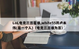 LoL电竞三丑是谁,white55开卢本伟(是一个人)（电竞三丑谁为首）