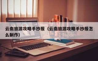 云南旅游攻略手抄报（云南旅游攻略手抄报怎么制作）