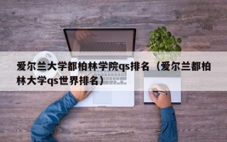 爱尔兰大学都柏林学院qs排名（爱尔兰都柏林大学qs世界排名）