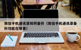 微信手机通讯录如何备份（微信手机通讯录备份功能在哪里）