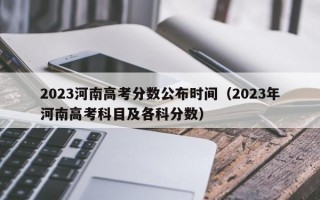 2023河南高考分数公布时间（2023年河南高考科目及各科分数）