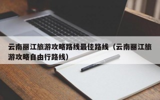 云南丽江旅游攻略路线最佳路线（云南丽江旅游攻略自由行路线）