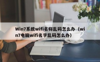 Win7系统wifi名称乱码怎么办（win7电脑wifi名字乱码怎么办）