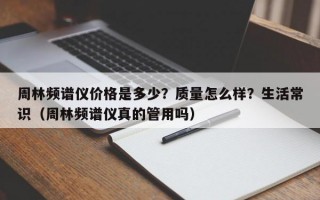 周林频谱仪价格是多少？质量怎么样？生活常识（周林频谱仪真的管用吗）