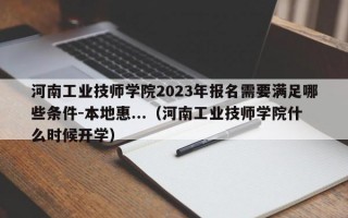 河南工业技师学院2023年报名需要满足哪些条件-本地惠...（河南工业技师学院什么时候开学）