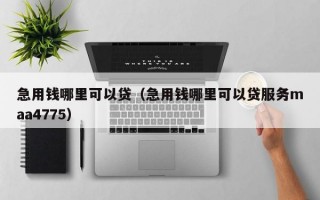 急用钱哪里可以贷（急用钱哪里可以贷服务maa4775）