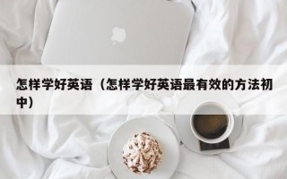 怎样学好英语（怎样学好英语最有效的方法初中）