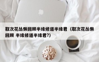 取次花丛懒回顾半缘修道半缘君（取次花丛懒回顾 半缘修道半缘君?）