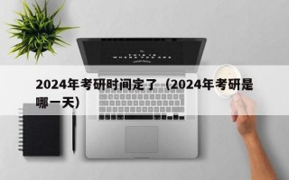 2024年考研时间定了（2024年考研是哪一天）