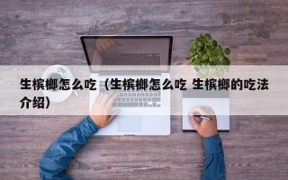 生槟榔怎么吃（生槟榔怎么吃 生槟榔的吃法介绍）