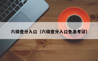 六级查分入口（六级查分入口免准考证）