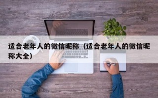 适合老年人的微信昵称（适合老年人的微信昵称大全）