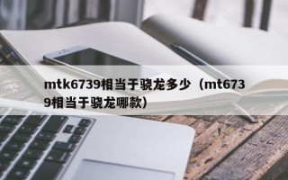 mtk6739相当于骁龙多少（mt6739相当于骁龙哪款）