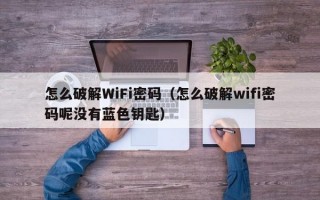 怎么破解WiFi密码（怎么破解wifi密码呢没有蓝色钥匙）