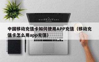 中国移动充值卡如何使用APP充值（移动充值卡怎么用app充值）