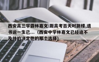 西安高三学霸林嘉文:距高考百天时跳楼,遗书说一生已...（西安中学林嘉文已经迫不及待的决定他的那个选择）