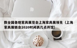 数全国各地家具展览会上海家具展领先（上海家具展销会2020时间表几点开馆）