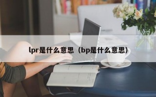 lpr是什么意思（bp是什么意思）