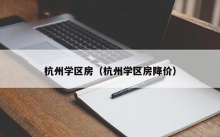 杭州学区房（杭州学区房降价）