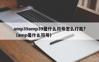 amp39amp39是什么符号怎么打出?（amp是什么符号）