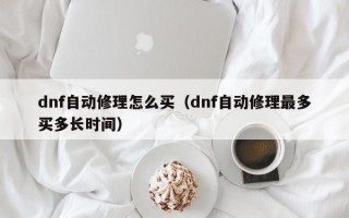 dnf自动修理怎么买（dnf自动修理最多买多长时间）