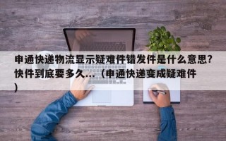 申通快递物流显示疑难件错发件是什么意思?快件到底要多久...（申通快递变成疑难件）