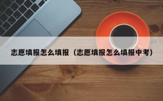 志愿填报怎么填报（志愿填报怎么填报中考）