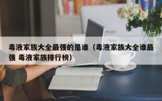 毒液家族大全最强的是谁（毒液家族大全谁最强 毒液家族排行榜）