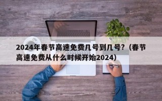 2024年春节高速免费几号到几号?（春节高速免费从什么时候开始2024）