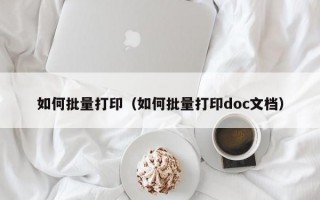 如何批量打印（如何批量打印doc文档）