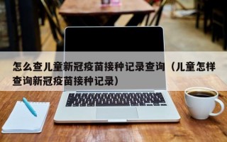 怎么查儿童新冠疫苗接种记录查询（儿童怎样查询新冠疫苗接种记录）