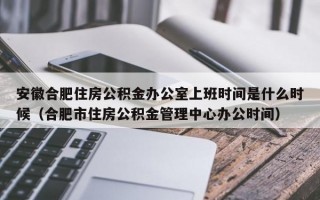 安徽合肥住房公积金办公室上班时间是什么时候（合肥市住房公积金管理中心办公时间）