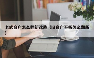 老式窗户怎么翻新改造（旧窗户不拆怎么翻新）