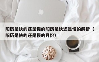 阳历是快的还是慢的阳历是快还是慢的解析（阳历是快的还是慢的月份）