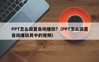 PPT怎么设置自动播放?（PPT怎么设置自动播放其中的视频）