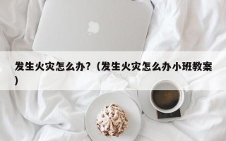 发生火灾怎么办?（发生火灾怎么办小班教案）