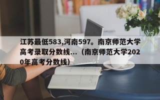 江苏最低583,河南597。南京师范大学高考录取分数线...（南京师范大学2020年高考分数线）