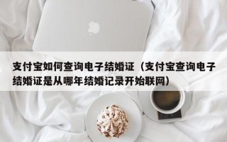 支付宝如何查询电子结婚证（支付宝查询电子结婚证是从哪年结婚记录开始联网）