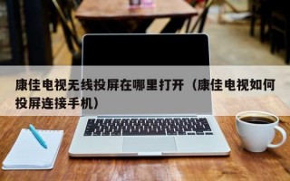 康佳电视无线投屏在哪里打开（康佳电视如何投屏连接手机）